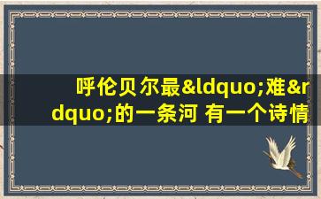 呼伦贝尔最“难”的一条河 有一个诗情画意